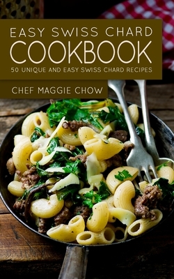 Easy Swiss Chard Cookbook: 50 Unique and Easy Swiss Chard Recipes by Chef Maggie Chow