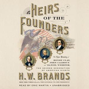 Heirs of the Founders: The Epic Rivalry of Henry Clay, John Calhoun and Daniel Webster, the Second Generation of American Giants by H.W. Brands
