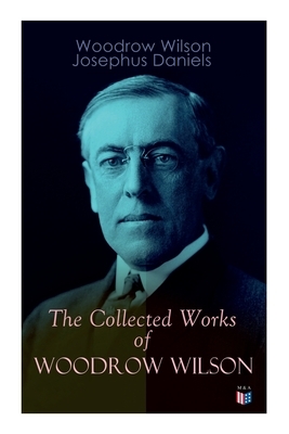 The Collected Works of Woodrow Wilson: The New Freedom, Congressional Government, George Washington, Essays, Inaugural Addresses, State of the Union A by Woodrow Wilson, Josephus Daniels