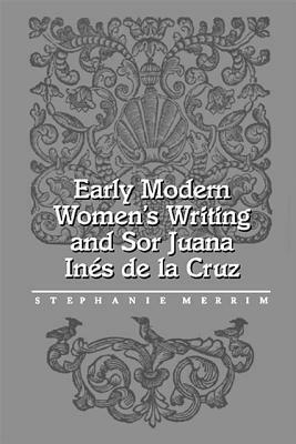 Early Modern Women's Writing and Sor Juana Ines de La Cruz by Stephanie Merrim