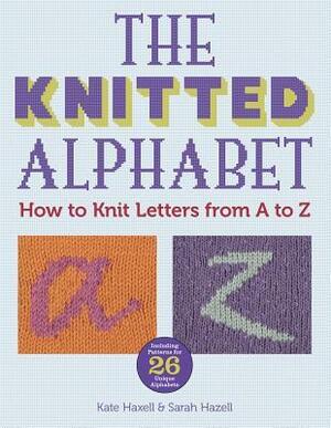 The Knitted Alphabet: How to Knit Letters from A to Z by Sarah Hazell, Kate Haxell