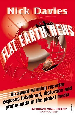 Flat Earth News: An Award-Winning Reporter Exposes Falsehood, Distortion and Propaganda in the Global Media by Nick Davies