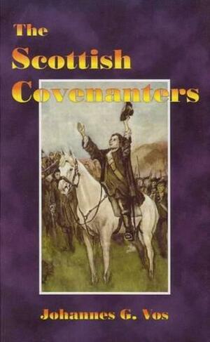 The Scottish Covenanters: Their Origins, History, and Distinctive Doctrines by Johannes Geerhardus Vos