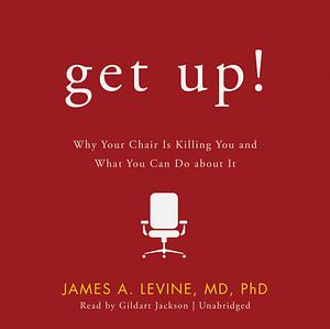 Get Up!: The Dire Health Consequences of Sitting and What We Can Do About It by James A. Levine