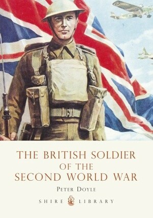 The British Soldier of the Second World War by Peter Doyle