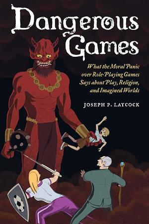 Dangerous Games: What the Moral Panic Over Role-Playing Games Says about Play, Religion, and Imagined Worlds by Joseph P. Laycock