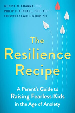 The Resilience Recipe: A Parent's Guide to Raising Fearless Kids in the Age of Anxiety by Philip C. Kendall, David H. Barlow, Muniya S. Khanna