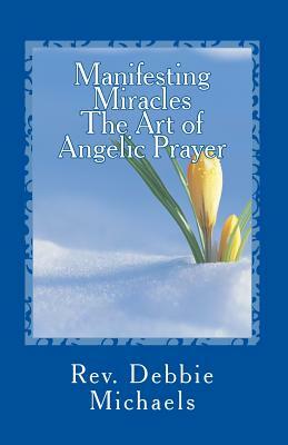 Manifesting Miracles The Art of Angelic Prayer: Creating Miracles by Debbie Michaels