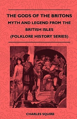 The Gods of the Britons - Myth and Legend from the British Isles (Folklore History Series) by Charles Squire