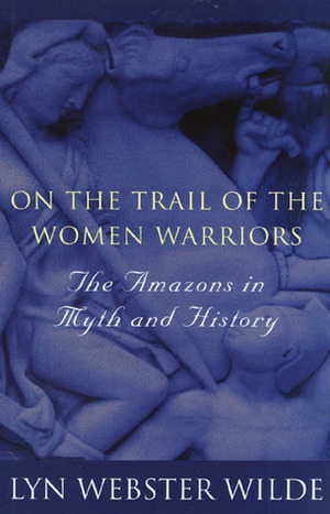 On the Trail of the Women Warriors: The Amazons in Myth and History by Lyn Webster Wilde