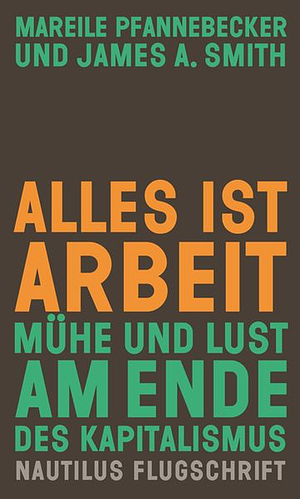 Alles ist Arbeit: Mühe und Lust am Ende des Kapitalismus by Mareile Pfannebecker, James A. Smith