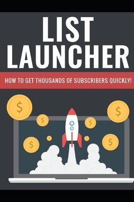 List Launcher - The Money Is In The List: How To Get Thousands Of Subscribers Quickly by John Keen