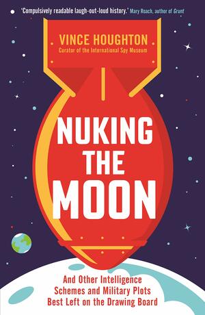 Nuking the Moon: And Other Intelligence Schemes and Military Plots Best Left on the Drawing Board by Vince Houghton