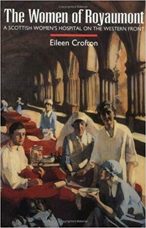 The Women of Royaumont: A Scottish Women's Hospital on the Western Front by Eileen Crofton