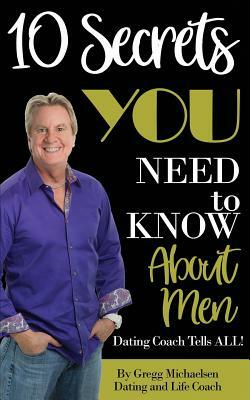 10 Secrets You Need To Know About Men: Dating Coach Tells All! by Gregg Michaelsen