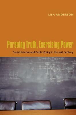 Pursuing Truth, Exercising Power: Social Science and Public Policy in the Twenty-First Century by Lisa Anderson