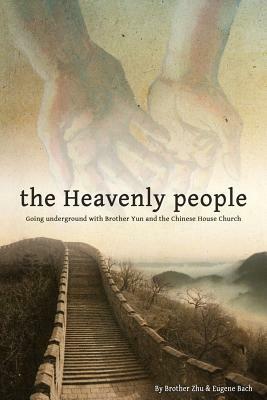The Heavenly People: Going Underground with Brother Yun and the Chinese House Church by Eugene Bach, Brother Zhu