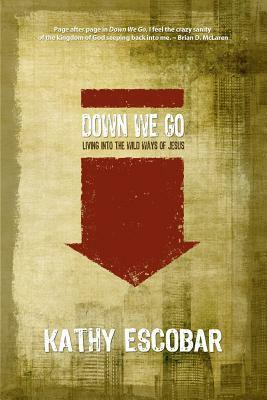 Down We Go: Living Into the Wild Ways of Jesus by Kathy Escobar