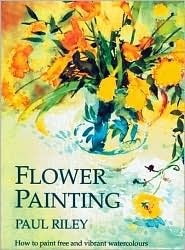 Flower Painting: How to Paint Free and Vibrant Watercolours by Paul Riley