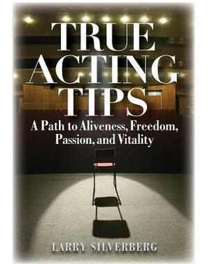 True Acting Tips: A Path to Aliveness, Freedom, Passion and Vitality by Larry Silverberg