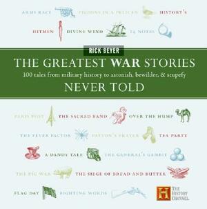 The Greatest War Stories Never Told: 100 Tales from Military History to Astonish, Bewilder, and Stupefy by Rick Beyer