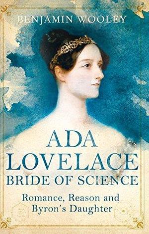 Ada Lovelace: Bride of Science: Romance, Reason and Byron's Daughter by Benjamin Woolley, Benjamin Woolley