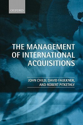 The Management of International Acquisitions by John Child, Robert Pitkethly, David Faulkner