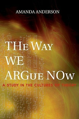 The Way We Argue Now: A Study in the Cultures of Theory by Amanda Anderson