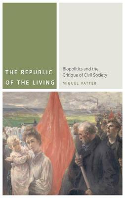 The Republic of the Living: Biopolitics and the Critique of Civil Society by Miguel Vatter