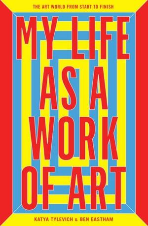 My Life as a Work of Art: The Art World from Start to Finish by Ben Eastham, Katya Tylevich