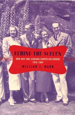 Behind the Screen: How Gays and Lesbians Shaped Hollywood, 1910-1969 by William J. Mann