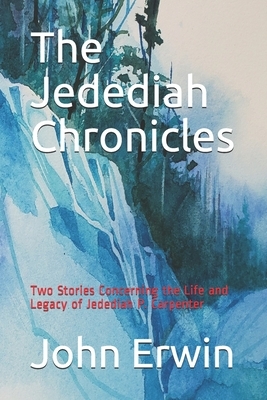 The Jedediah Chronicles: Two Stories Concerning the Life and Legacy of Jedediah P. Carpenter by John Erwin