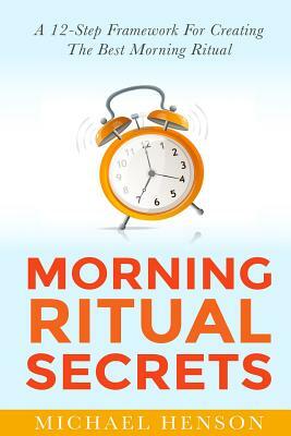 Morning Ritual Secrets: 12 Simple and Easy Techniques to Help You Wake Up Motivated, Productive and Achieve Your Goals! by Michael Henson