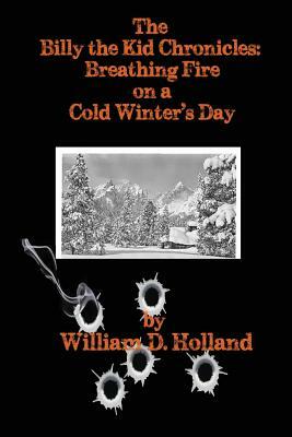 The Billy the Kid Chronicles: Breathing Fire On A Cold Winter's Day by William D. Holland