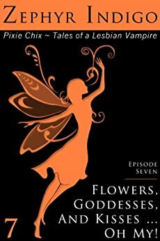 Flowers, Goddesses, and Kisses ... Oh My! - Tales of a Lesbian Vampire (Episode 7 of the Pixie Chix) by Zephyr Indigo