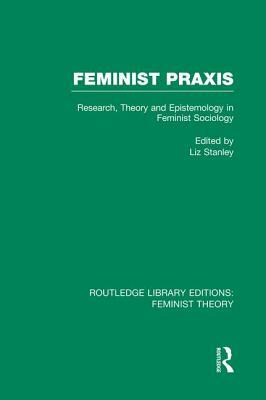 Feminist Praxis: Research, Theory and Epistemology in Feminist Sociology by Liz Stanley