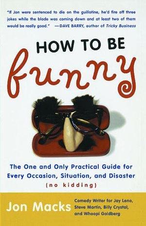 How to Be Funny: The One and Only Practical Guide for Every Occasion, Situation, and Disaster by Jon Macks, Jon Macks