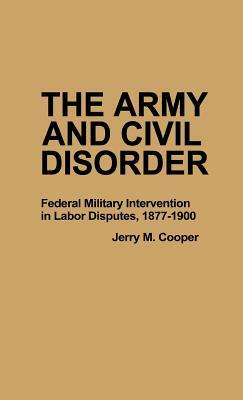 The Army and Civil Disorder: Federal Military Intervention in Labor Disputes, 1877-1900 by Jerry M. Cooper, Jay Luvaas