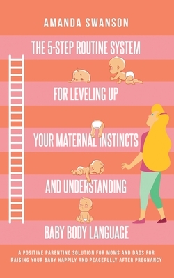 The 5-Step Routine System for Leveling Up Your Maternal Instincts and Understanding Baby Body Language: A positive parenting solution for moms & dads by Amanda Swanson