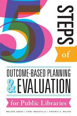 Five Steps of Outcome-Based Planning and Evaluation for Public Libraries by Mediavilla Mediavilla, Virginia a. Walter, Melissa Gross