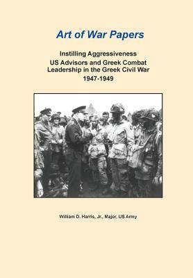 Instilling Aggressiveness: Us Advisors and Greek Combat Leadership in the Greek Civil War, 1947-1949 (Art of War Papers Series) by Combat Studies Institute Press, William D. Harris