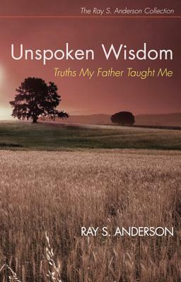 Unspoken Wisdom: Truths My Father Taught Me by Ray S. Anderson