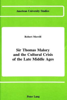 Sir Thomas Malory and the Cultural Crisis of the Late Middle Ages by Robert Merrill