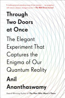 Through Two Doors at Once: The Elegant Experiment That Captures the Enigma of Our Quantum Reality by Anil Ananthaswamy