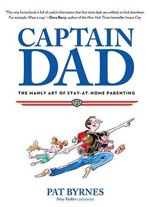 Captain Dad: The Manly Art Of Stay-At-Home Parenting by Pat Byrnes, Pat Byrnes