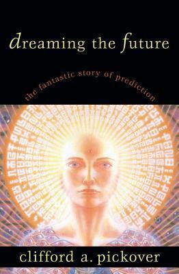 Dreaming the Future: The Fantastic Story of Prediction by Clifford A. Pickover