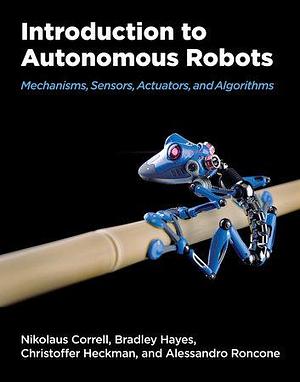 Introduction to Autonomous Robots: Mechanisms, Sensors, Actuators, and Algorithms by Bradley Hayes, Nikolaus Correll, Alessandro Roncone, Christoffer Heckman
