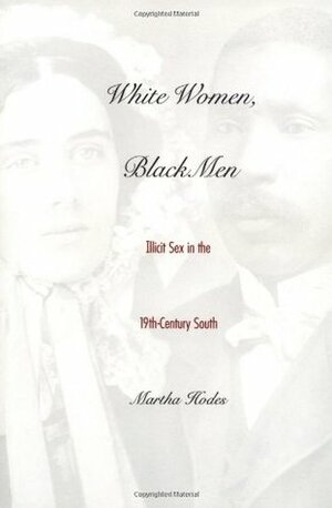 White Women, Black Men: Illicit Sex in the Nineteenth-Century South by Martha Hodes