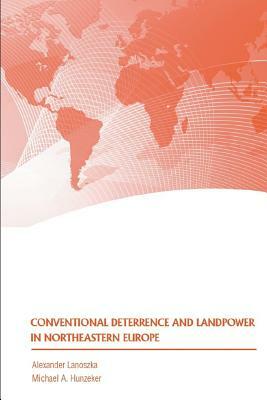 Conventional Deterrence and Landpower in Northeastern Europe by Alexander Lanoszka, Strategic Studies Institute, Michael a. Hunzeker