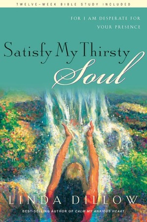 Satisfy My Thirsty Soul: For I Am Desperate for Your Presence by Linda Dillow